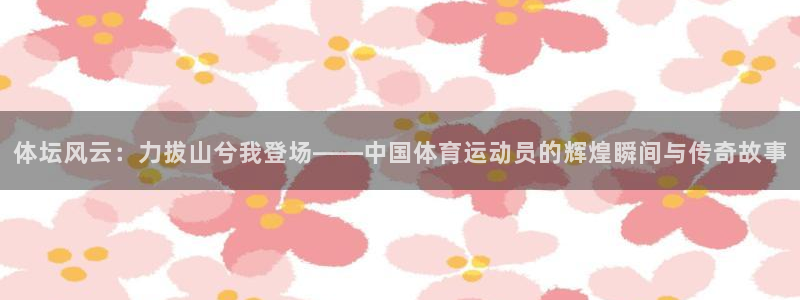 v站体育app官方下载：体坛风云：力拔山兮我登场——中国体育运动员的辉煌瞬间与传奇故事